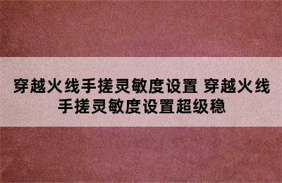 穿越火线手搓灵敏度设置 穿越火线手搓灵敏度设置超级稳